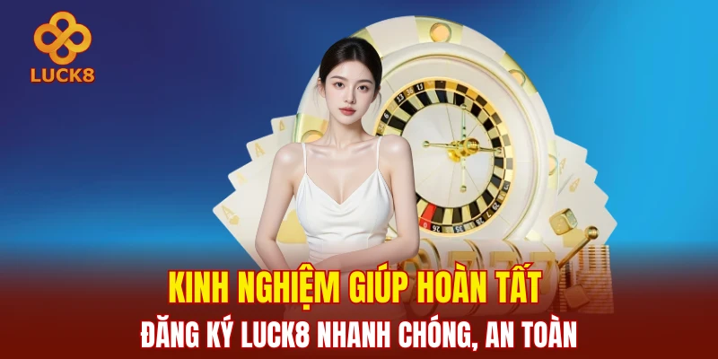 Kinh nghiệm giúp hoàn tất đăng ký LUCK8 nhanh chóng, an toàn